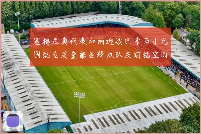 塞梅尼奥代表加纳迎战巴拿马小范围配合质量能否释放队友前插空间