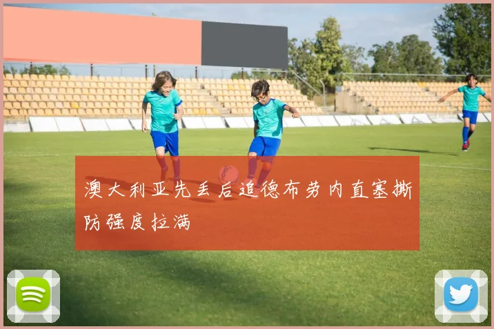 澳大利亚先丢后追德布劳内直塞撕防强度拉满