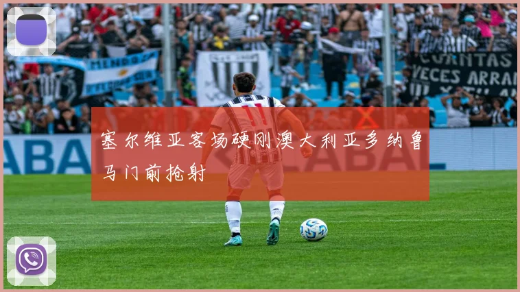 塞尔维亚客场硬刚澳大利亚多纳鲁马门前抢射