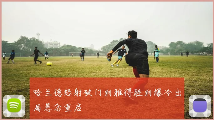哈兰德怒射破门利雅得胜利爆冷出局悬念重启