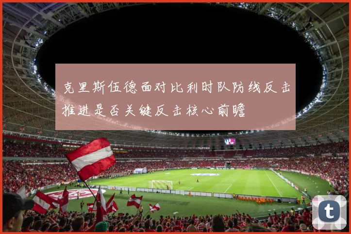 克里斯伍德面对比利时队防线反击推进是否关键反击核心前瞻
