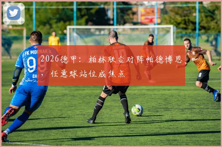 2026德甲:柏林联合对阵帕德博恩,任意球站位成焦点