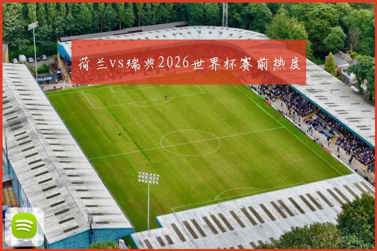荷兰vs瑞典2026世界杯赛前热度