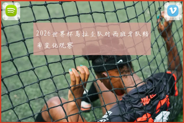2026世界杯乌拉圭队对西班牙队赔率变化观察