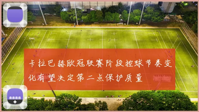 卡拉巴赫欧冠联赛阶段控球节奏变化有望决定第二点保护质量