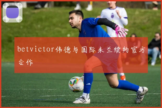 betvictor伟德与国际米兰续约官方合作