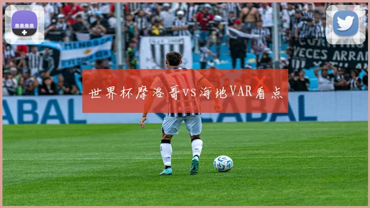 世界杯摩洛哥vs海地VAR看点