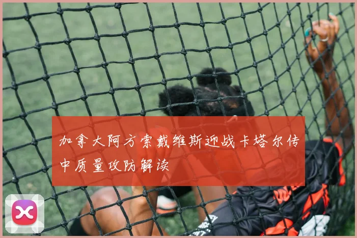 加拿大阿方索戴维斯迎战卡塔尔传中质量攻防解读
