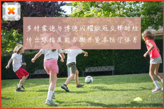 多特蒙德与博德闪耀欧冠交锋时短传出球精度能否撕开紧凑防守体系
