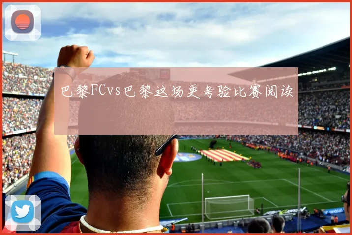 巴黎FCvs巴黎这场更考验比赛阅读