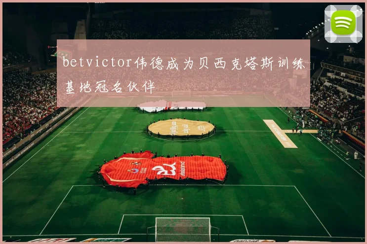 betvictor伟德成为贝西克塔斯训练基地冠名伙伴