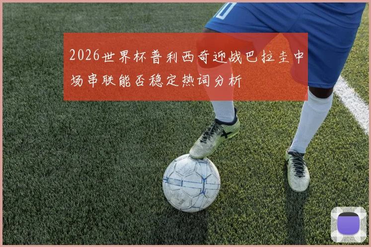 2026世界杯普利西奇迎战巴拉圭中场串联能否稳定热词分析