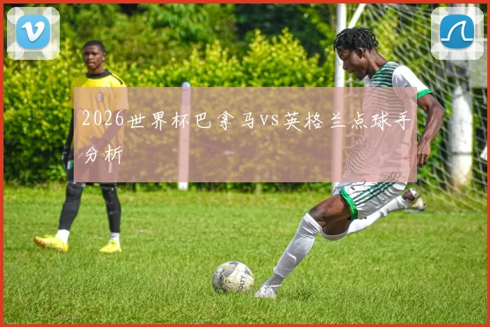 2026世界杯巴拿马vs英格兰点球手分析