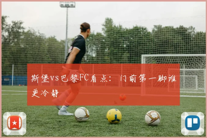 斯堡vs巴黎FC看点：门前第一脚谁更冷静