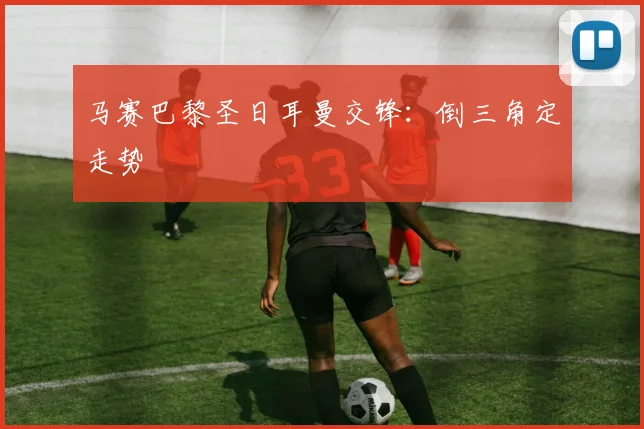 马赛巴黎圣日耳曼交锋：倒三角定走势