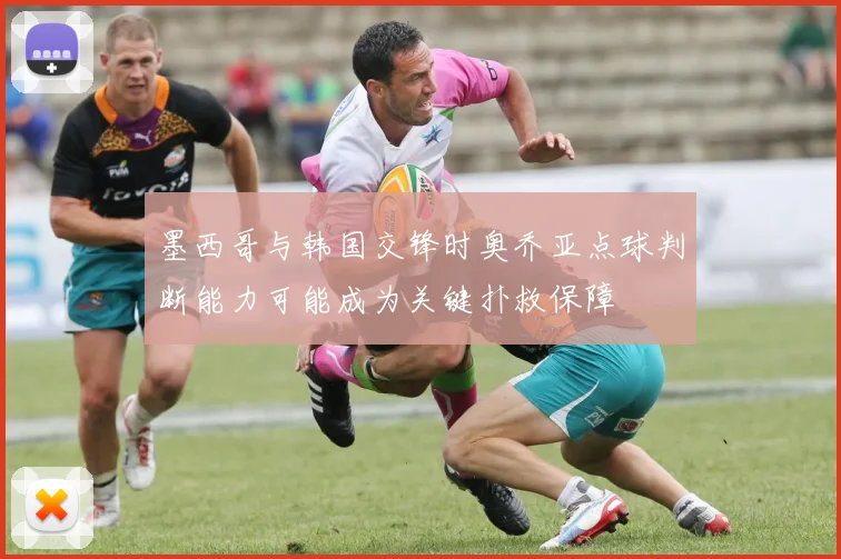 墨西哥与韩国交锋时奥乔亚点球判断能力可能成为关键扑救保障