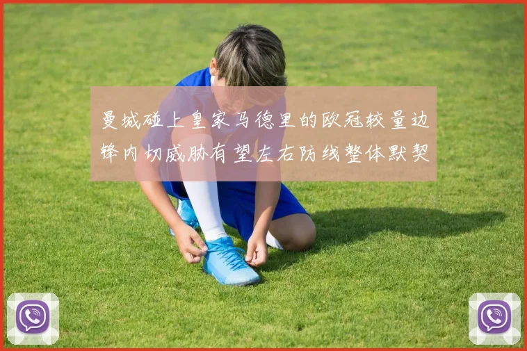 曼城碰上皇家马德里的欧冠较量边锋内切威胁有望左右防线整体默契