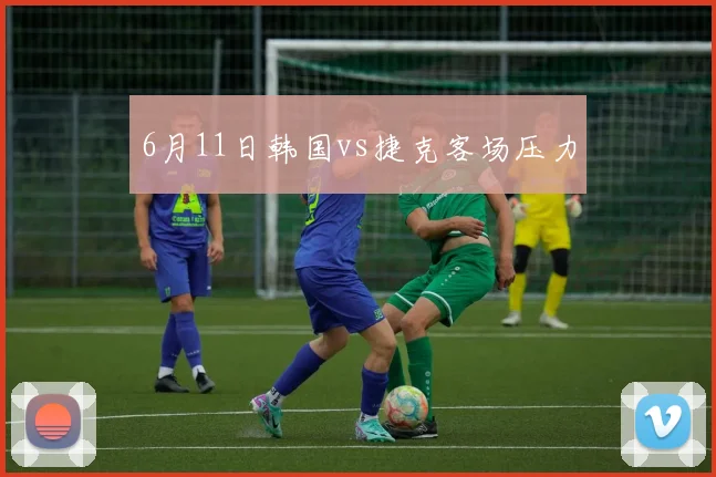 6月11日韩国vs捷克客场压力
