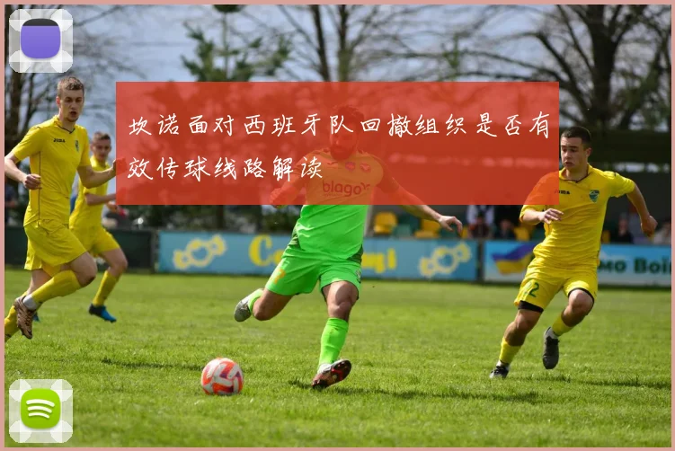 坎诺面对西班牙队回撤组织是否有效传球线路解读