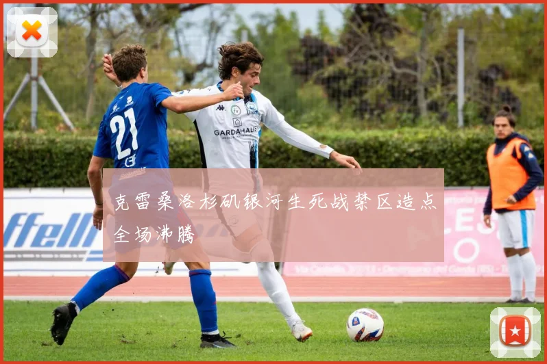 克雷桑洛杉矶银河生死战禁区造点全场沸腾
