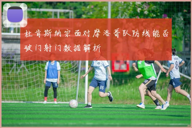 杜肯斯纳宗面对摩洛哥队防线能否破门射门数据解析