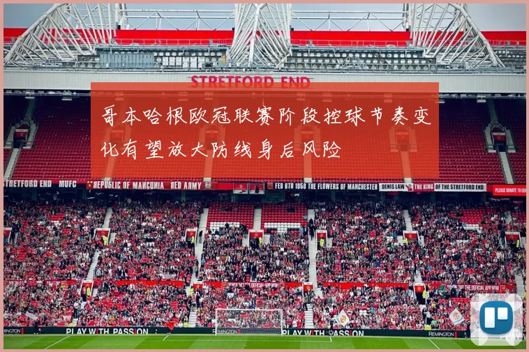 哥本哈根欧冠联赛阶段控球节奏变化有望放大防线身后风险