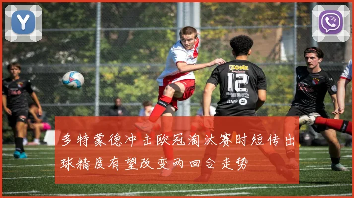 多特蒙德冲击欧冠淘汰赛时短传出球精度有望改变两回合走势