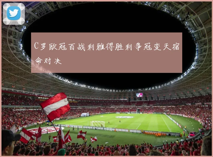 C罗欧冠百战利雅得胜利争冠变天宿命对决