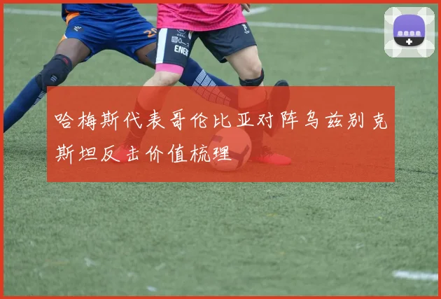 哈梅斯代表哥伦比亚对阵乌兹别克斯坦反击价值梳理