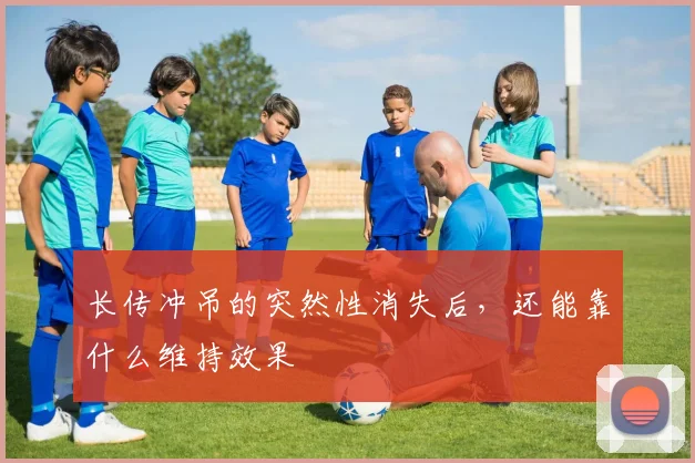 长传冲吊的突然性消失后,还能靠什么维持效果