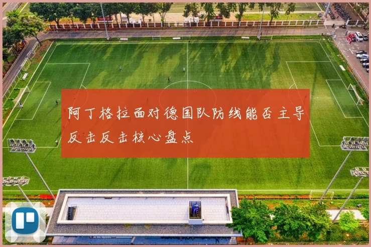 阿丁格拉面对德国队防线能否主导反击反击核心盘点
