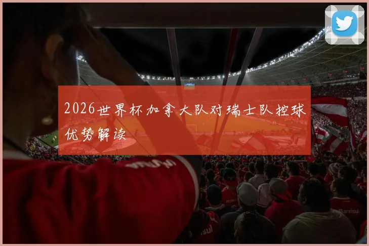 2026世界杯加拿大队对瑞士队控球优势解读