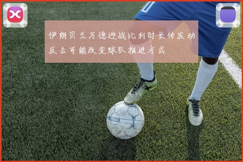 伊朗贝兰万德迎战比利时长传发动反击可能改变球队推进方式