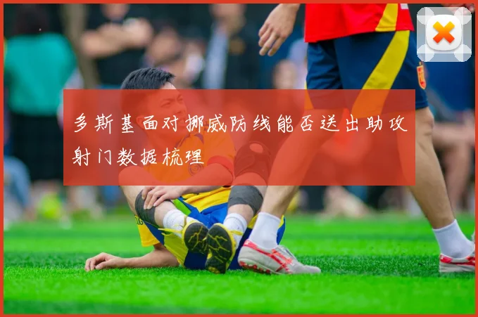 多斯基面对挪威防线能否送出助攻射门数据梳理