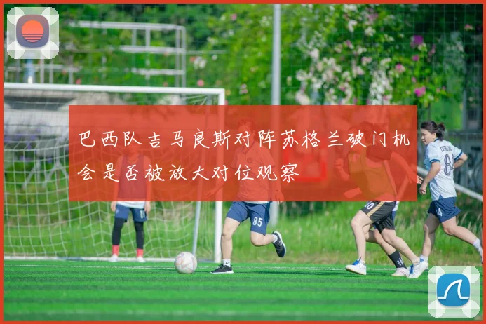 巴西队吉马良斯对阵苏格兰破门机会是否被放大对位观察