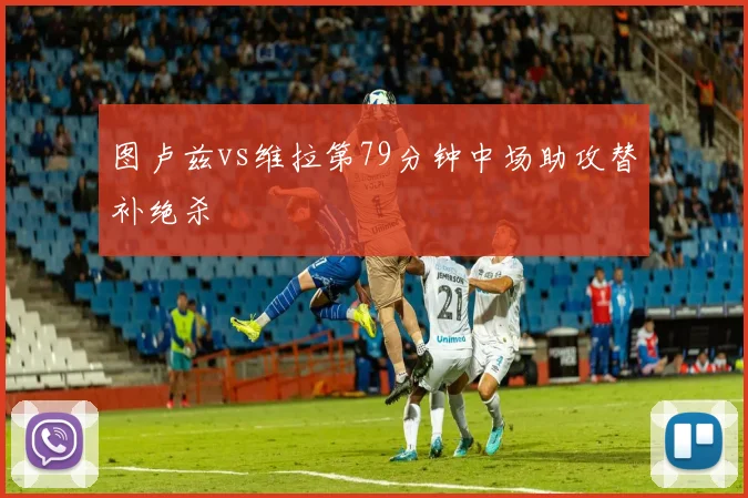 图卢兹vs维拉第79分钟中场助攻替补绝杀