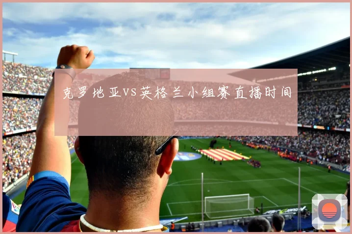 克罗地亚vs英格兰小组赛直播时间