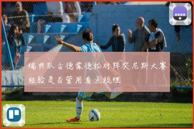 瑞典队古德蒙德松对阵突尼斯大赛经验是否管用看点梳理